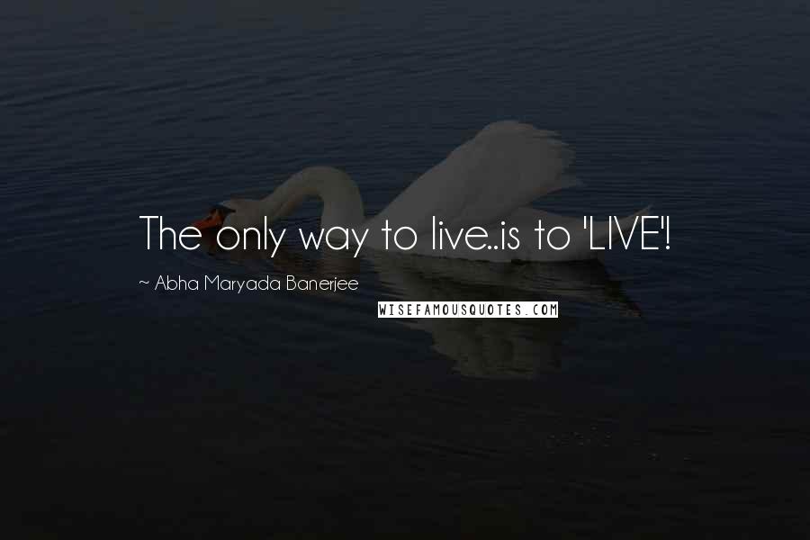 Abha Maryada Banerjee Quotes: The only way to live..is to 'LIVE'!