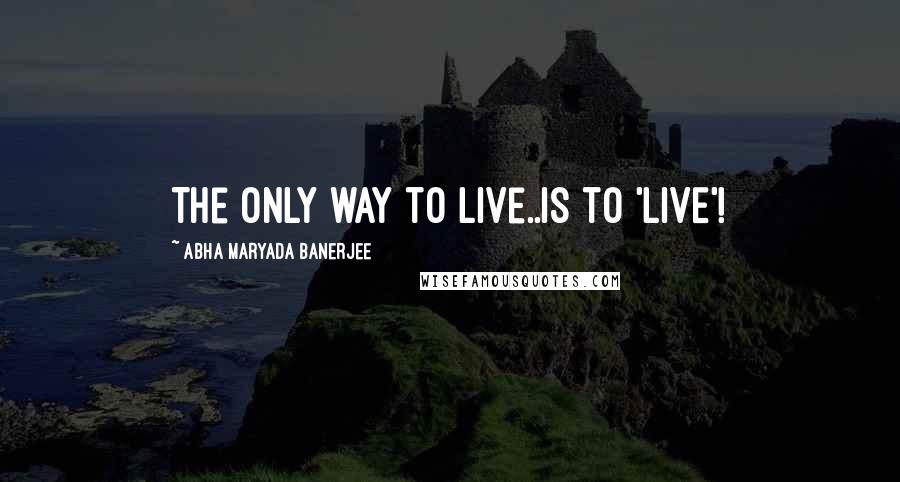 Abha Maryada Banerjee Quotes: The only way to live..is to 'LIVE'!