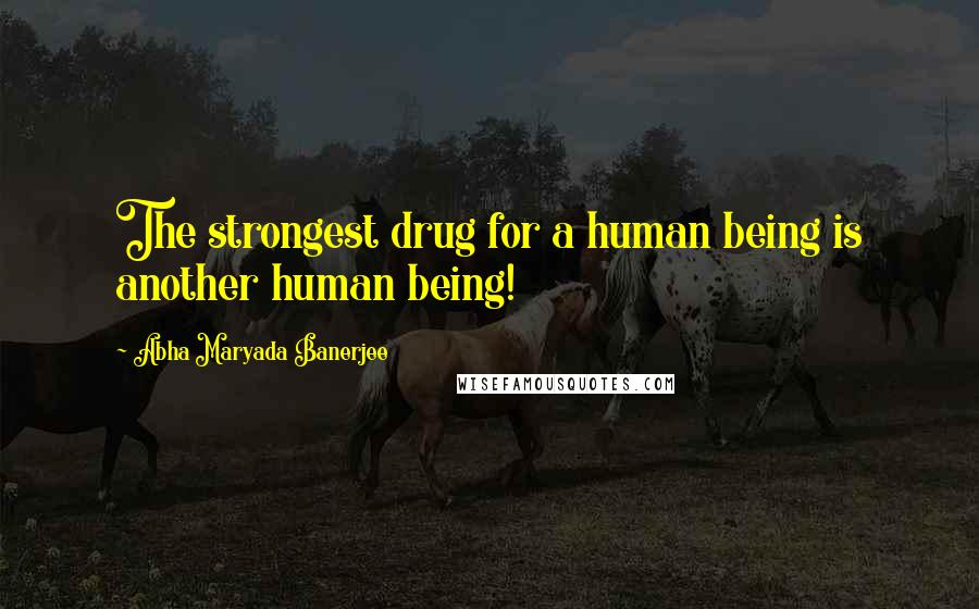 Abha Maryada Banerjee Quotes: The strongest drug for a human being is another human being!