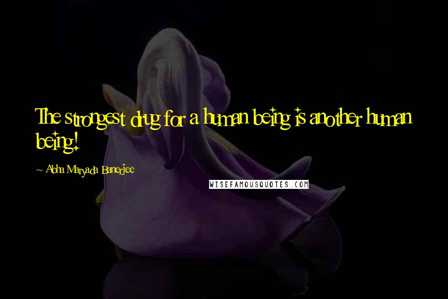 Abha Maryada Banerjee Quotes: The strongest drug for a human being is another human being!