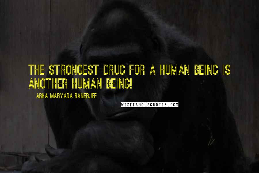 Abha Maryada Banerjee Quotes: The strongest drug for a human being is another human being!