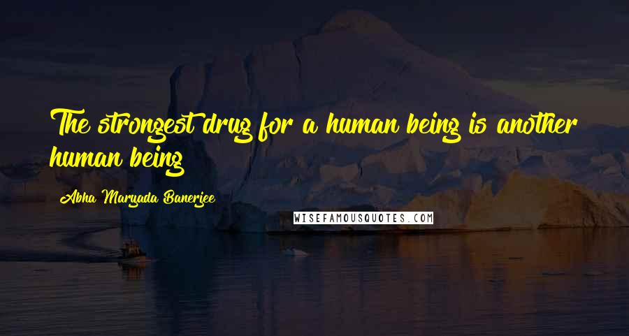 Abha Maryada Banerjee Quotes: The strongest drug for a human being is another human being!