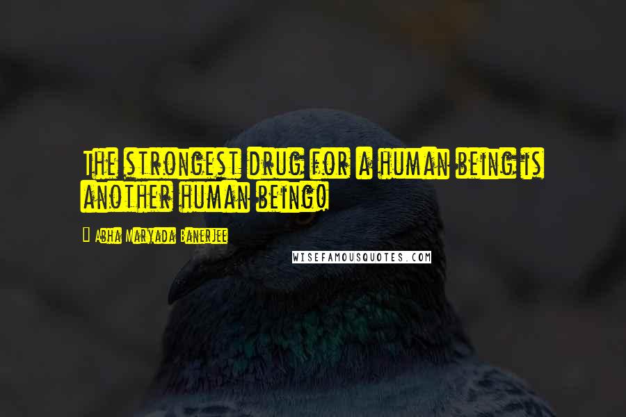 Abha Maryada Banerjee Quotes: The strongest drug for a human being is another human being!