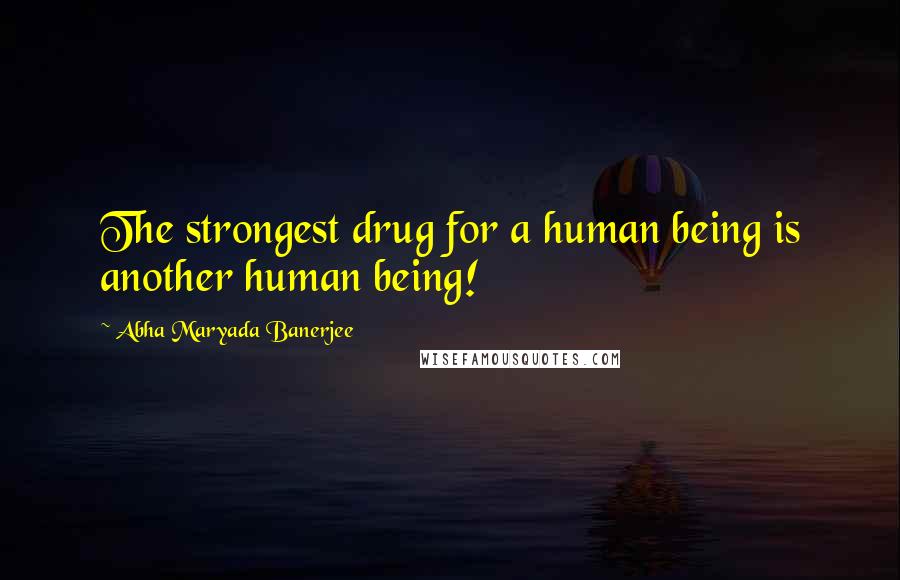Abha Maryada Banerjee Quotes: The strongest drug for a human being is another human being!
