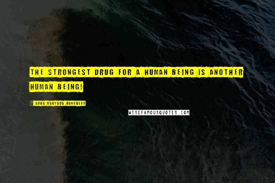 Abha Maryada Banerjee Quotes: The strongest drug for a human being is another human being!