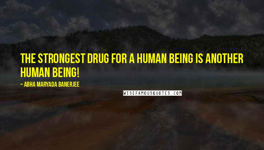 Abha Maryada Banerjee Quotes: The strongest drug for a human being is another human being!