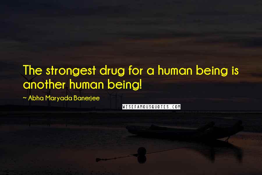 Abha Maryada Banerjee Quotes: The strongest drug for a human being is another human being!
