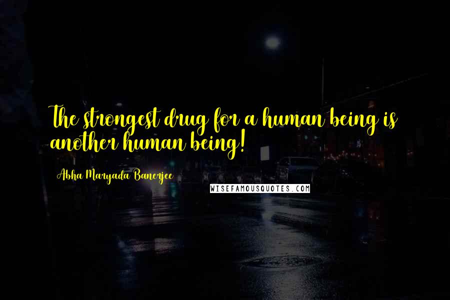Abha Maryada Banerjee Quotes: The strongest drug for a human being is another human being!