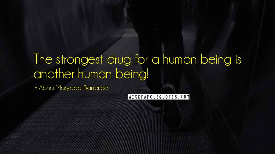 Abha Maryada Banerjee Quotes: The strongest drug for a human being is another human being!