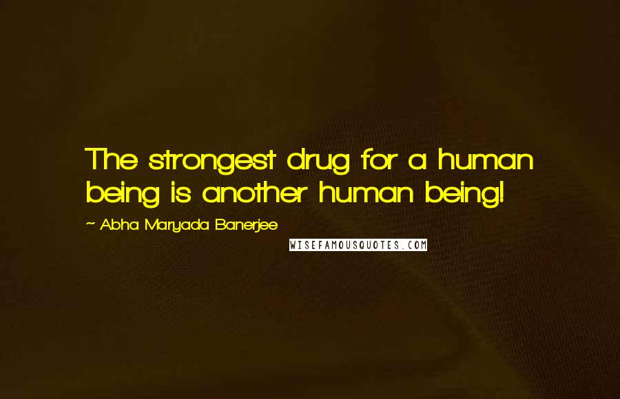 Abha Maryada Banerjee Quotes: The strongest drug for a human being is another human being!
