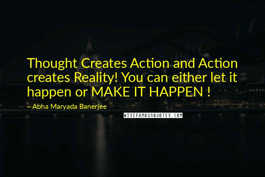 Abha Maryada Banerjee Quotes: Thought Creates Action and Action creates Reality! You can either let it happen or MAKE IT HAPPEN !