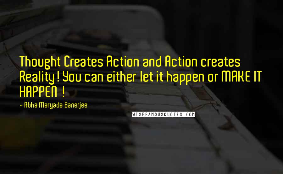 Abha Maryada Banerjee Quotes: Thought Creates Action and Action creates Reality! You can either let it happen or MAKE IT HAPPEN !