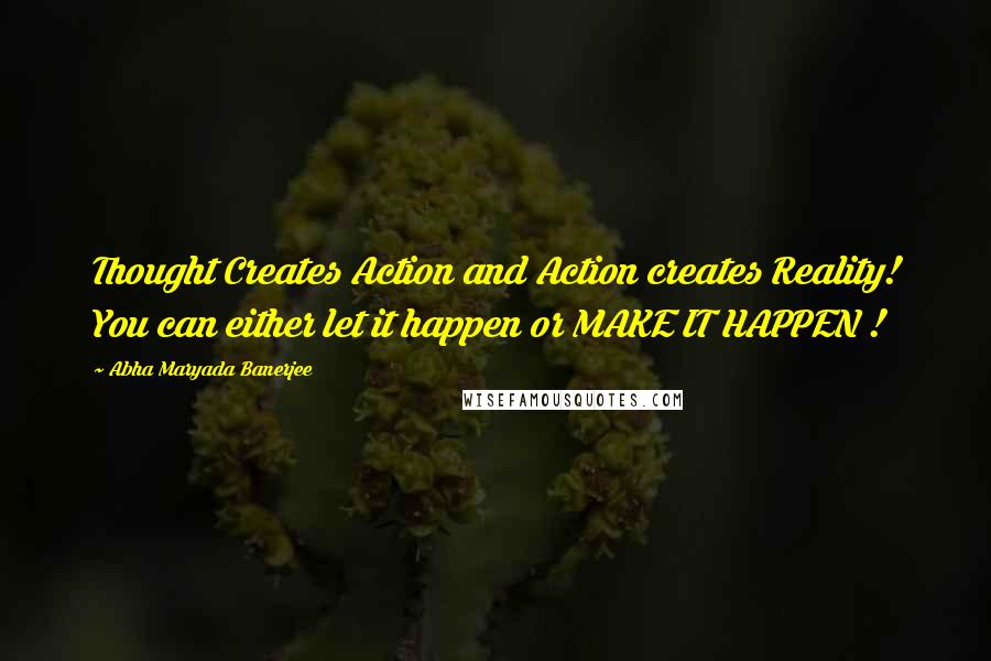 Abha Maryada Banerjee Quotes: Thought Creates Action and Action creates Reality! You can either let it happen or MAKE IT HAPPEN !