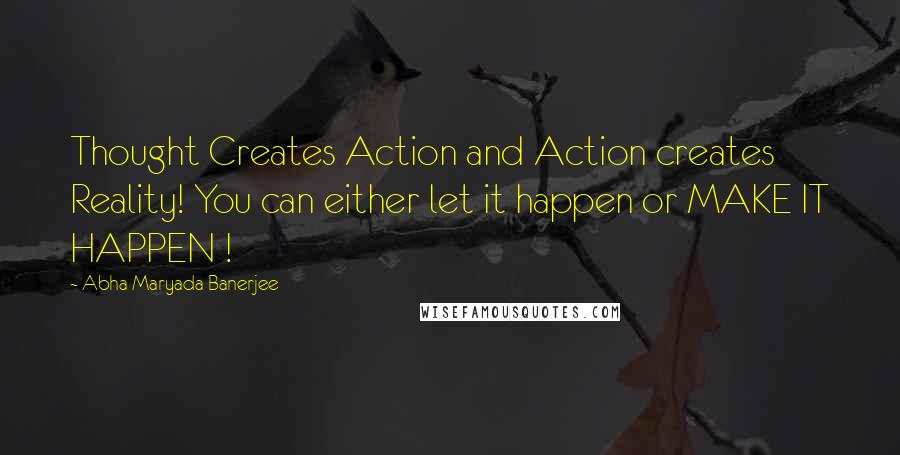 Abha Maryada Banerjee Quotes: Thought Creates Action and Action creates Reality! You can either let it happen or MAKE IT HAPPEN !