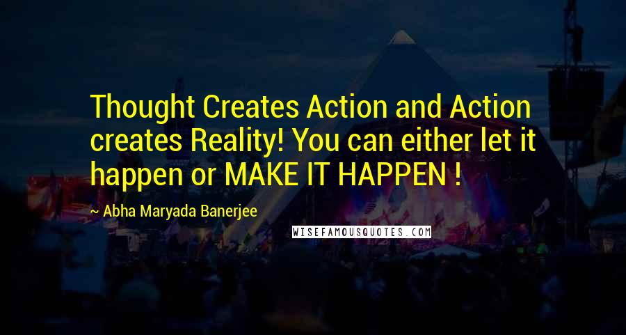 Abha Maryada Banerjee Quotes: Thought Creates Action and Action creates Reality! You can either let it happen or MAKE IT HAPPEN !