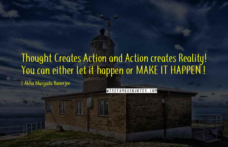 Abha Maryada Banerjee Quotes: Thought Creates Action and Action creates Reality! You can either let it happen or MAKE IT HAPPEN !