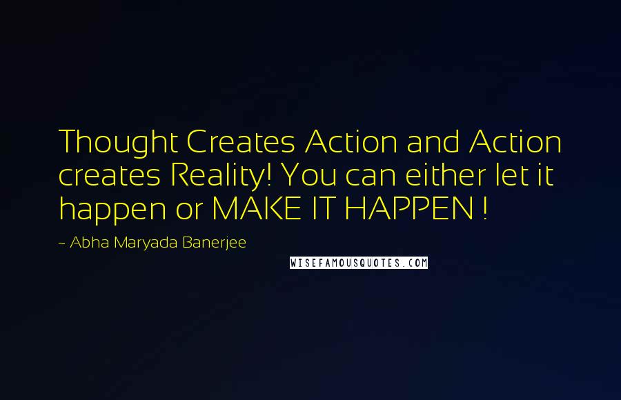 Abha Maryada Banerjee Quotes: Thought Creates Action and Action creates Reality! You can either let it happen or MAKE IT HAPPEN !