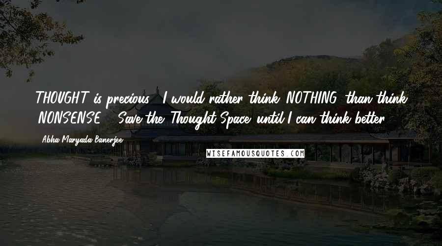 Abha Maryada Banerjee Quotes: THOUGHT is precious!! I would rather think 'NOTHING' than think 'NONSENSE' ! Save the 'Thought Space' until I can think better !!