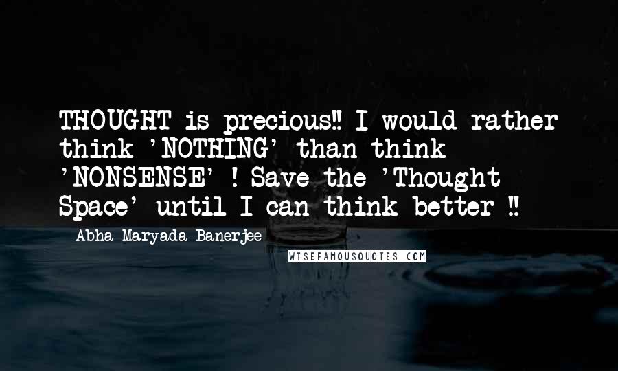 Abha Maryada Banerjee Quotes: THOUGHT is precious!! I would rather think 'NOTHING' than think 'NONSENSE' ! Save the 'Thought Space' until I can think better !!