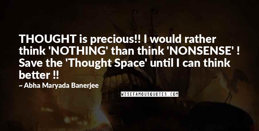 Abha Maryada Banerjee Quotes: THOUGHT is precious!! I would rather think 'NOTHING' than think 'NONSENSE' ! Save the 'Thought Space' until I can think better !!