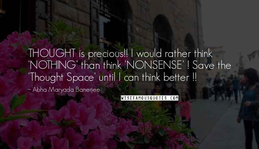 Abha Maryada Banerjee Quotes: THOUGHT is precious!! I would rather think 'NOTHING' than think 'NONSENSE' ! Save the 'Thought Space' until I can think better !!