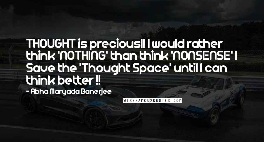 Abha Maryada Banerjee Quotes: THOUGHT is precious!! I would rather think 'NOTHING' than think 'NONSENSE' ! Save the 'Thought Space' until I can think better !!