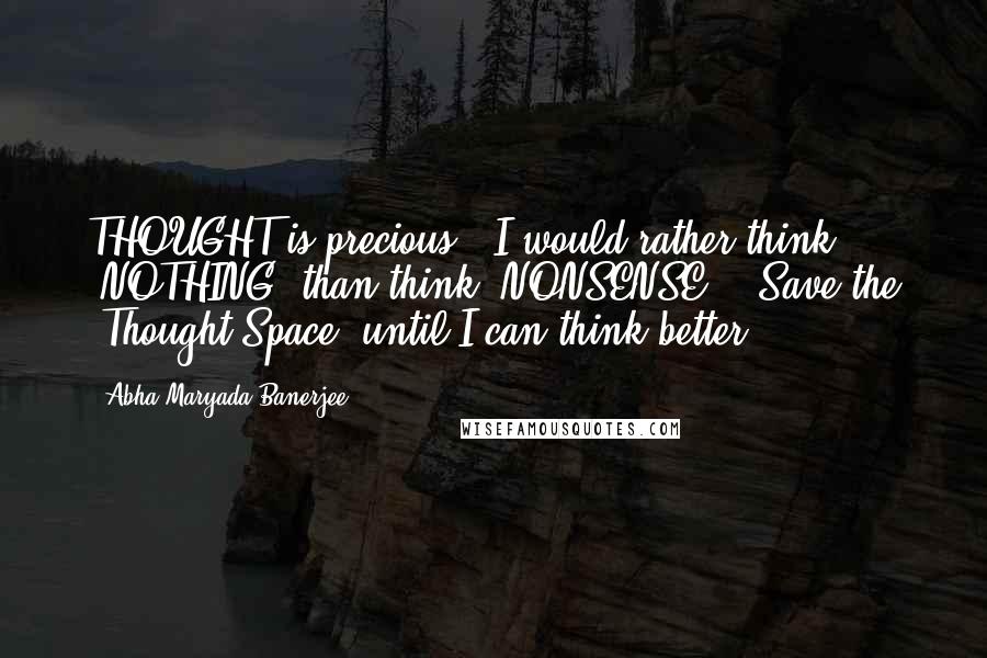 Abha Maryada Banerjee Quotes: THOUGHT is precious!! I would rather think 'NOTHING' than think 'NONSENSE' ! Save the 'Thought Space' until I can think better !!