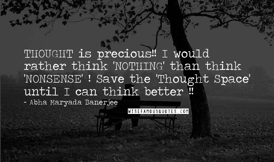 Abha Maryada Banerjee Quotes: THOUGHT is precious!! I would rather think 'NOTHING' than think 'NONSENSE' ! Save the 'Thought Space' until I can think better !!