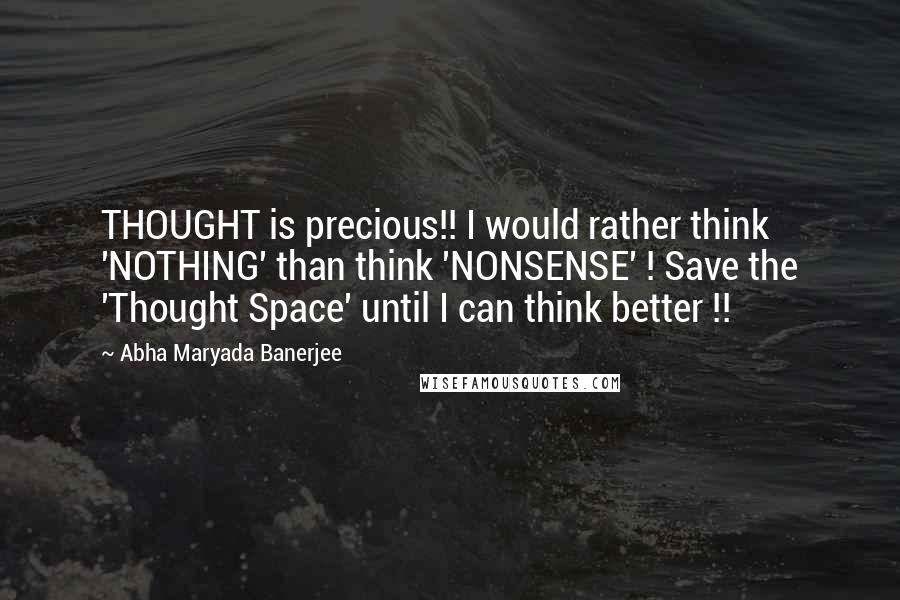 Abha Maryada Banerjee Quotes: THOUGHT is precious!! I would rather think 'NOTHING' than think 'NONSENSE' ! Save the 'Thought Space' until I can think better !!