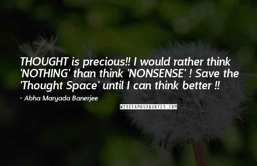 Abha Maryada Banerjee Quotes: THOUGHT is precious!! I would rather think 'NOTHING' than think 'NONSENSE' ! Save the 'Thought Space' until I can think better !!