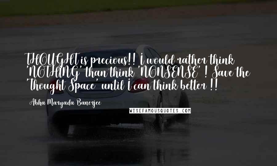 Abha Maryada Banerjee Quotes: THOUGHT is precious!! I would rather think 'NOTHING' than think 'NONSENSE' ! Save the 'Thought Space' until I can think better !!