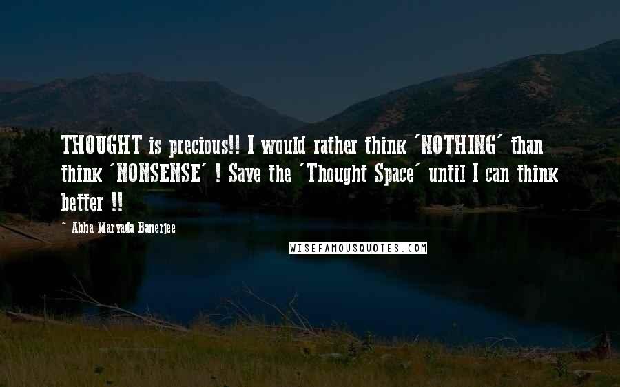 Abha Maryada Banerjee Quotes: THOUGHT is precious!! I would rather think 'NOTHING' than think 'NONSENSE' ! Save the 'Thought Space' until I can think better !!