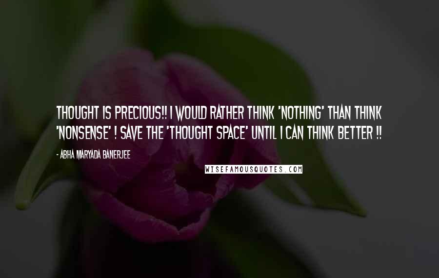 Abha Maryada Banerjee Quotes: THOUGHT is precious!! I would rather think 'NOTHING' than think 'NONSENSE' ! Save the 'Thought Space' until I can think better !!