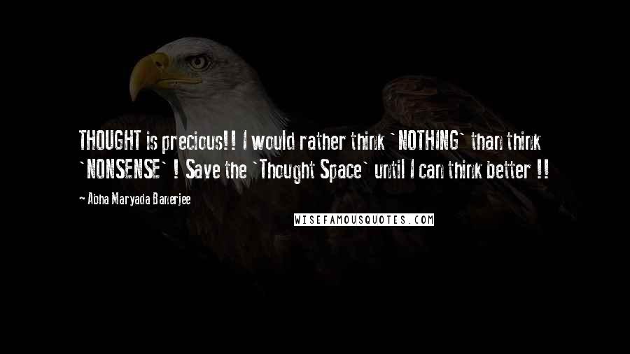 Abha Maryada Banerjee Quotes: THOUGHT is precious!! I would rather think 'NOTHING' than think 'NONSENSE' ! Save the 'Thought Space' until I can think better !!