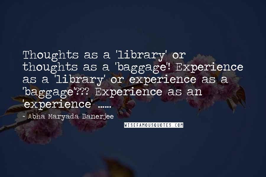 Abha Maryada Banerjee Quotes: Thoughts as a 'library' or thoughts as a 'baggage'! Experience as a 'library' or experience as a 'baggage'??? Experience as an 'experience' ......