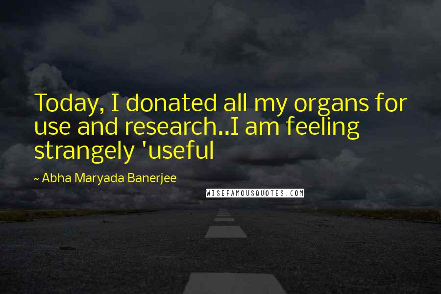 Abha Maryada Banerjee Quotes: Today, I donated all my organs for use and research..I am feeling strangely 'useful