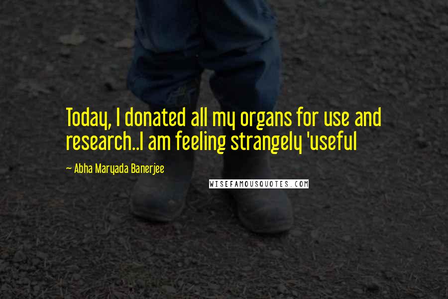 Abha Maryada Banerjee Quotes: Today, I donated all my organs for use and research..I am feeling strangely 'useful