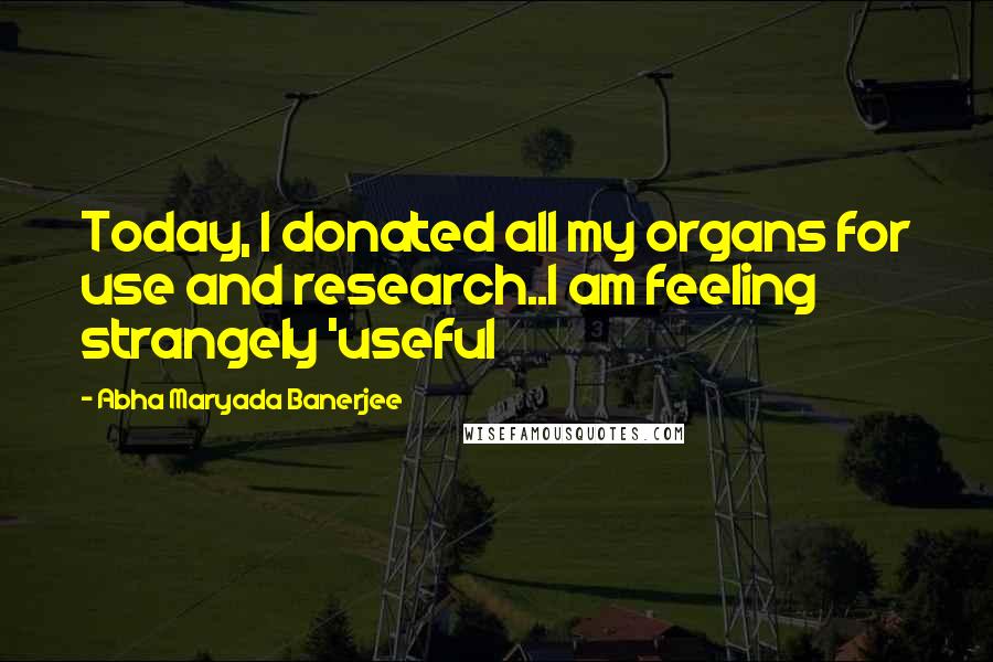 Abha Maryada Banerjee Quotes: Today, I donated all my organs for use and research..I am feeling strangely 'useful
