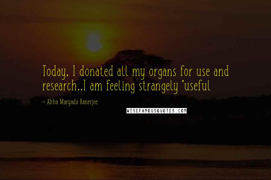 Abha Maryada Banerjee Quotes: Today, I donated all my organs for use and research..I am feeling strangely 'useful