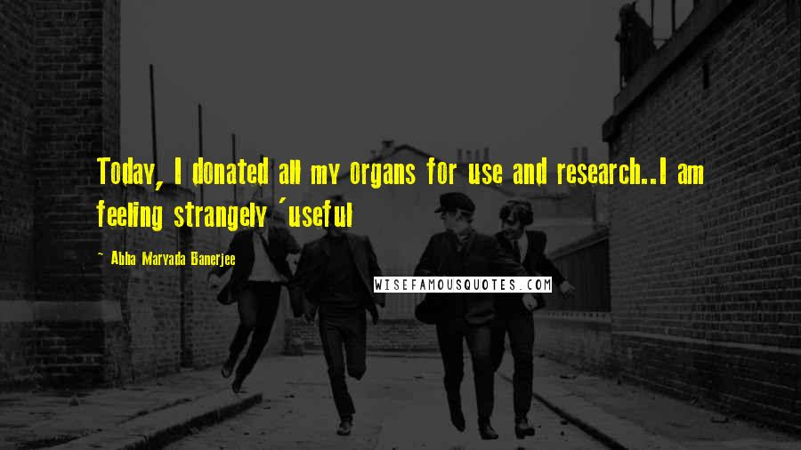 Abha Maryada Banerjee Quotes: Today, I donated all my organs for use and research..I am feeling strangely 'useful