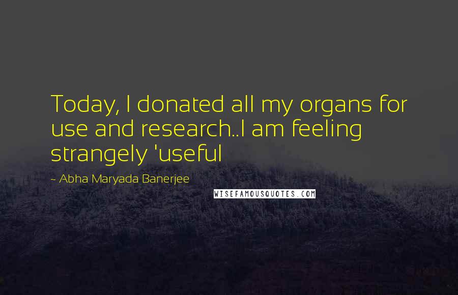 Abha Maryada Banerjee Quotes: Today, I donated all my organs for use and research..I am feeling strangely 'useful