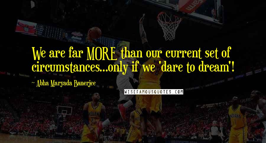 Abha Maryada Banerjee Quotes: We are far MORE than our current set of circumstances...only if we 'dare to dream'!