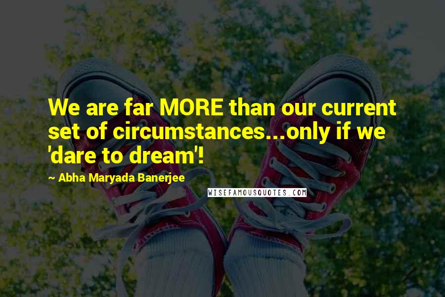 Abha Maryada Banerjee Quotes: We are far MORE than our current set of circumstances...only if we 'dare to dream'!