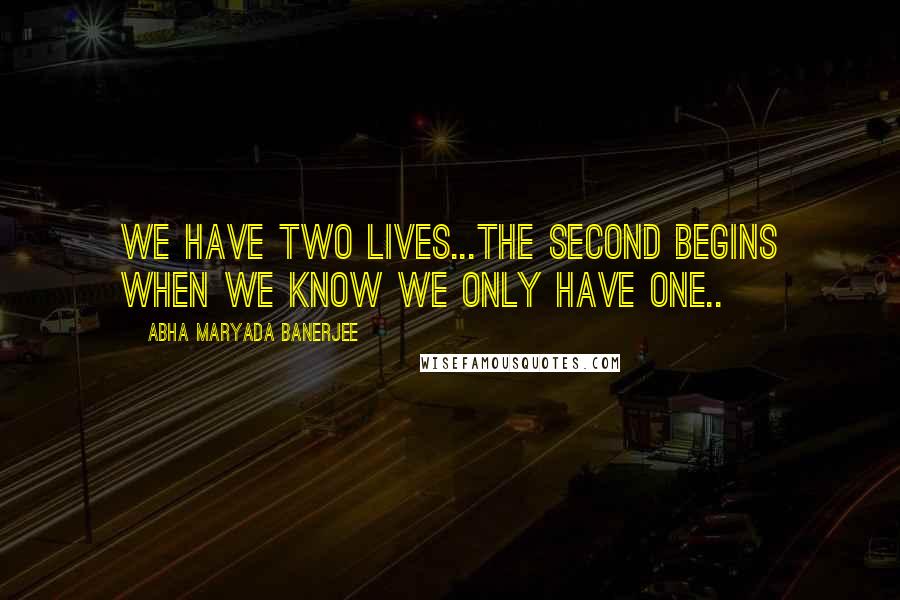 Abha Maryada Banerjee Quotes: We have two lives...The second begins when we know we only have one..