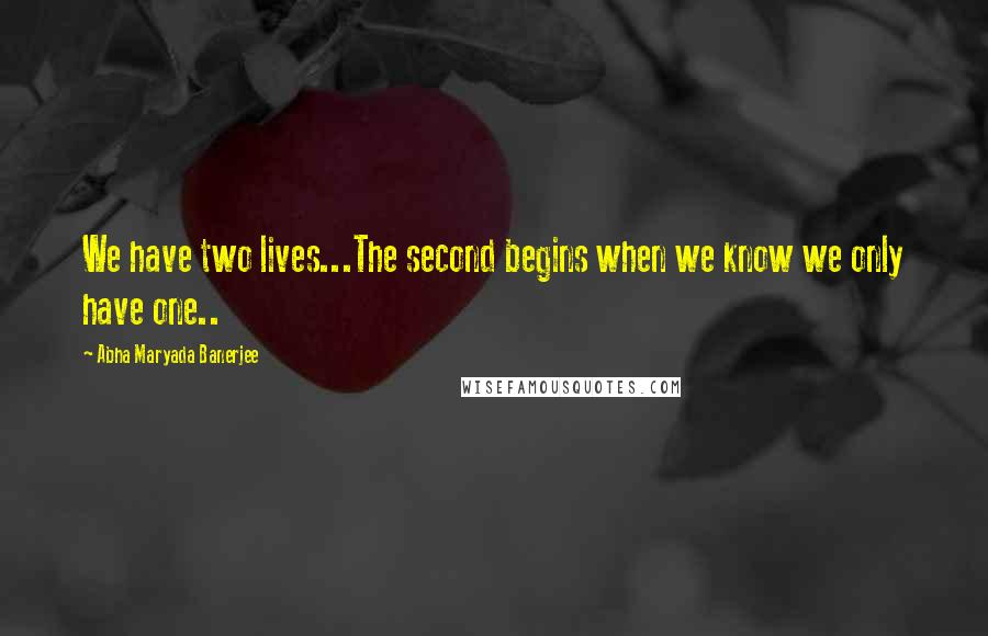 Abha Maryada Banerjee Quotes: We have two lives...The second begins when we know we only have one..