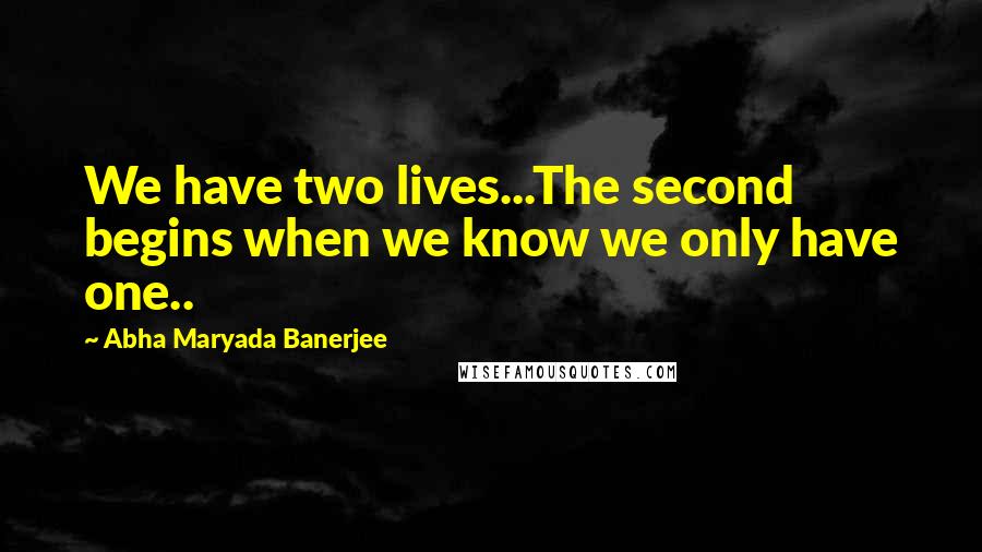 Abha Maryada Banerjee Quotes: We have two lives...The second begins when we know we only have one..