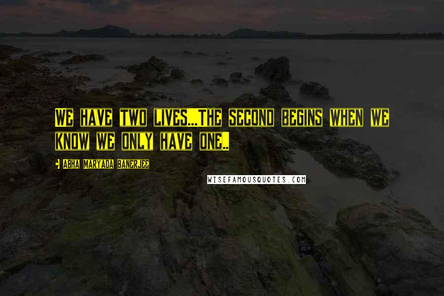 Abha Maryada Banerjee Quotes: We have two lives...The second begins when we know we only have one..