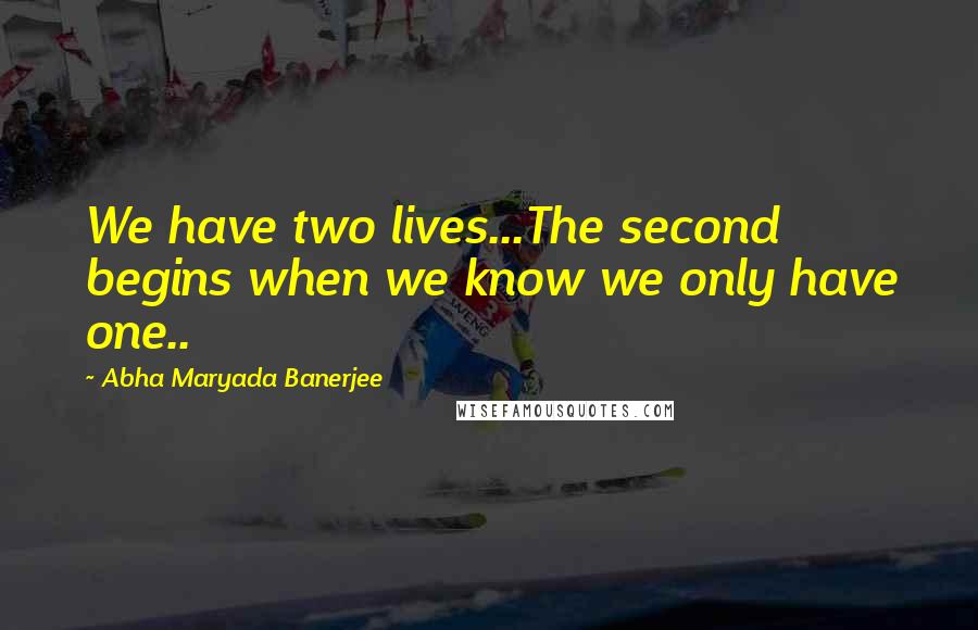 Abha Maryada Banerjee Quotes: We have two lives...The second begins when we know we only have one..