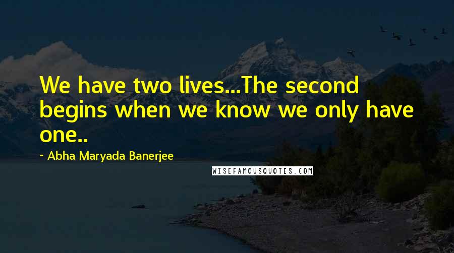 Abha Maryada Banerjee Quotes: We have two lives...The second begins when we know we only have one..