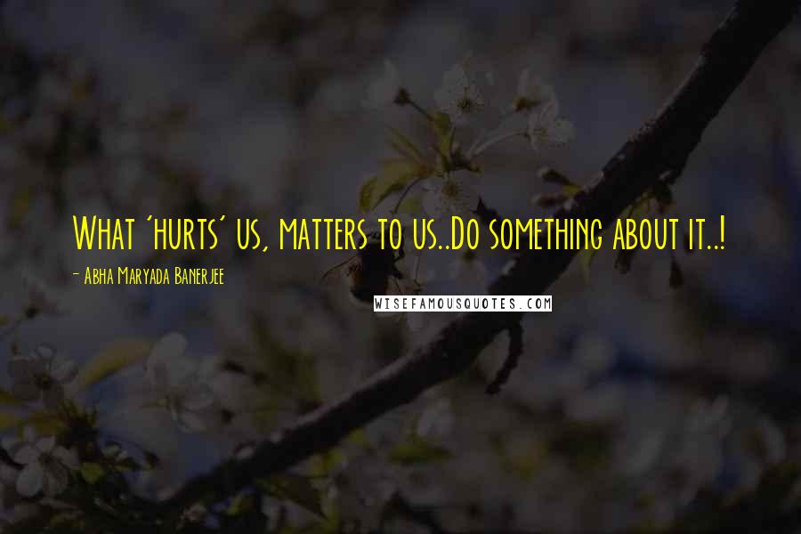 Abha Maryada Banerjee Quotes: What 'hurts' us, matters to us..Do something about it..!